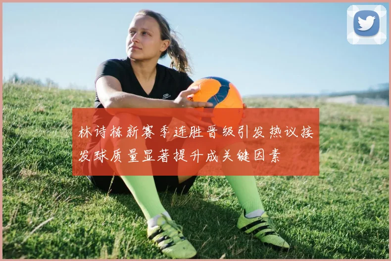 林诗栋新赛季连胜晋级引发热议接发球质量显著提升成关键因素