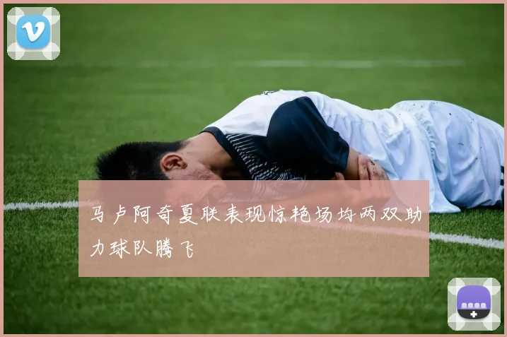 马卢阿奇夏联表现惊艳场均两双助力球队腾飞