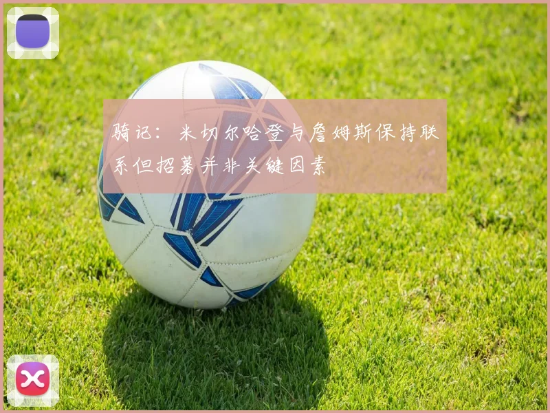 骑记：米切尔哈登与詹姆斯保持联系但招募并非关键因素