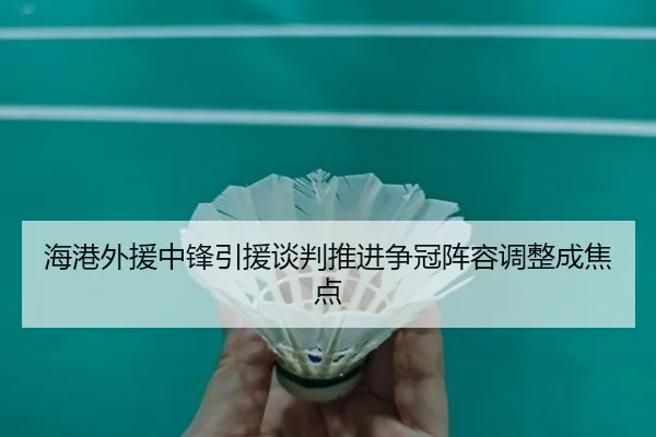 海港外援中锋引援谈判推进争冠阵容调整成焦点
